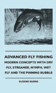 Advanced Fly Fishing - Modern Concepts With Dry Fly, Streamer, Nymph, Wet Fly And The Pinning Bubble di Eugene Burns edito da Vintage Cookery Books