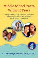 Middle School Years Without Tears: Getting Ready (at Any Time) for Wonderful, Awesome, Successful, and Thrilling Middle School Experiences! di Lizabeth Jenkins-Dale edito da Createspace