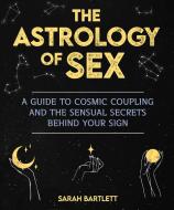 Astrology of Sex: A Guide to Cosmic Coupling and the Sensual Secrets Behind Your Sign di Sarah Bartlett edito da SKYHORSE PUB