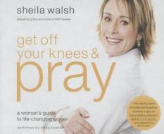Get Off Your Knees and Pray: A Woman's Guide to Life-Changing Prayer di Sheila Walsh edito da Thomas Nelson on Brilliance Audio