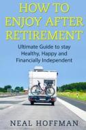 How to Enjoy After Retirement: Ultimate Guide to Stay Healthy, Happy and Financially Independent di Neal Hoffman edito da Createspace