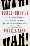 Decade of Disunion: How Massachusetts and South Carolina Led the Way to Civil War, 1849-1861 di Robert W. Merry edito da SIMON & SCHUSTER