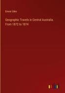 Geographic Travels in Central Australia. From 1872 to 1874 di Ernest Giles edito da Outlook Verlag