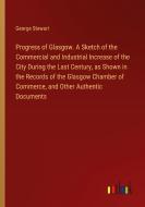 Progress of Glasgow. A Sketch of the Commercial and Industrial Increase of the City During the Last Century, as Shown in the Records of the Glasgow Ch di George Stewart edito da Outlook Verlag