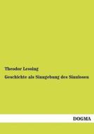 Geschichte als Sinngebung des Sinnlosen di Theodor Lessing edito da DOGMA