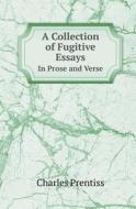 A Collection Of Fugitive Essays In Prose And Verse di Charles Prentiss edito da Book On Demand Ltd.