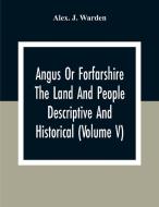 Angus Or Forfarshire The Land And People Descriptive And Historical (Volume V) di Alex. J. Warden edito da Alpha Editions