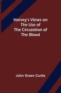 Harvey's Views on the Use of the Circulation of the Blood di John Green Curtis edito da Alpha Editions