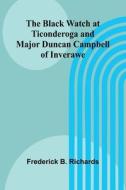 The Black Watch At Ticonderoga And Major Duncan Campbell Of Inverawe di Frederick B. Richards edito da Alpha Editions