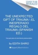 The Unexpected Gift of Trauma \ El Inesperado Regalo del Trauma (Spanish Ed.): Una Guía Para El Crecimiento Postraumático di Edith Shiro edito da HARPERCOLLINS 360