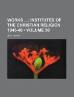 Works (volume 50); Institutes Of The Christian Religion. 1845-46 di Jean Calvin edito da General Books Llc