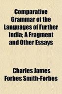 Comparative Grammar Of The Languages Of Further India; A Fragment And Other Essays di Charles James Forbes Smith-Forbes edito da General Books Llc