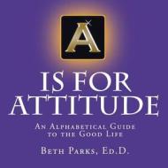 A is for Attitude: An Alphabetical Guide to the Good Life di Beth Parks edito da Sibyl Merritt Publishing