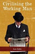 Civilising the Working Man di Leo Lichy edito da LOWESTOFT CHRONICLE PR