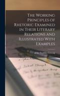 The Working Principles of Rhetoric Examined in Their Literary Relations and Illustrated With Examples di John Franklin Genung edito da LEGARE STREET PR