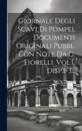 Giornale Degli Scavi Di Pompei, Documenti Originali Pubbl. Con Note Da G. Fiorelli. Vol.1, Disp.1-3... di Anonymous edito da LEGARE STREET PR