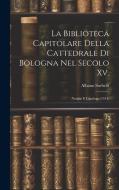 La Biblioteca Capitolare Della Cattedrale Di Bologna Nel Secolo Xv.: Notizie E Catalogo (1451) di Albano Sorbelli edito da LEGARE STREET PR