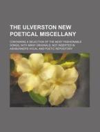 The Ulverston New Poetical Miscellany; Containing a Selection of the Most Fashionable Songs, with Many Originals, Not Inserted in Ashburner's Vocal an di Books Group edito da Rarebooksclub.com