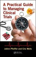 A Practical Guide to Managing Clinical Trials di Joann Pfeiffer, Cris Wells edito da Taylor & Francis Ltd