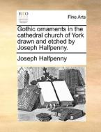 Gothic Ornaments In The Cathedral Church Of York Drawn And Etched By Joseph Halfpenny di Joseph Halfpenny edito da Gale Ecco, Print Editions