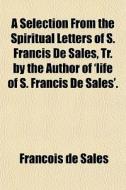 A Selection From The Spiritual Letters Of S. Francis De Sales, Tr. By The Author Of 'life Of S. Francis De Sales'. di Franois De Sales, Francois De Sales edito da General Books Llc