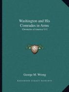 Washington and His Comrades in Arms: Chronicles of America V12 di George M. Wrong edito da Kessinger Publishing