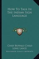How to Talk in the Indian Sign Language di Chief Buffalo Child Long Lance edito da Kessinger Publishing