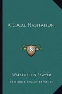 A Local Habitation di Walter Leon Sawyer edito da Kessinger Publishing