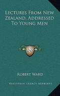 Lectures from New Zealand, Addressed to Young Men di Robert Ward edito da Kessinger Publishing