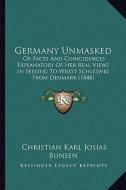 Germany Unmasked: Or Facts and Coincidences Explanatory of Her Real Views in Seeking to Wrest Schleswig from Denmark (1848) di Christian Karl Josias Bunsen edito da Kessinger Publishing