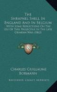 The Shrapnel Shell in England and in Belgium: With Some Reflections on the Use of This Projectile in the Late Crimean War (1862) di Charles Guillaume Bormann edito da Kessinger Publishing