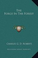 The Forge in the Forest di Charles George Douglas Roberts edito da Kessinger Publishing