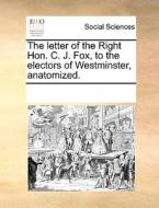 The Letter Of The Right Hon. C. J. Fox, To The Electors Of Westminster, Anatomized di Multiple Contributors edito da Gale Ecco, Print Editions