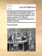 An Argument Of A Learned Judge In The Exchequer-chamber Upon A Writ Of Error Out Of The King's-bench, In A Cause, Wherein Sir Samuel Barnadiston Was P di Francis North edito da Gale Ecco, Print Editions