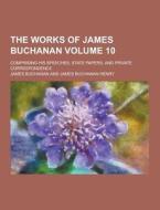 The Works Of James Buchanan; Comprising His Speeches, State Papers, And Private Correspondence Volume 10 di James Buchanan edito da Theclassics.us