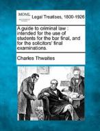 A Guide To Criminal Law : Intended For T di Charles Thwaites edito da Gale Ecco, Making of Modern Law