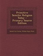 Primitive Semitic Religion Today di Samuel Ives Curtiss, William Hayes Ward edito da Nabu Press