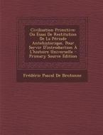 Civilisation Primitive: Ou Essai de Restitution de La Periode Antehistorique, Pour Servir D'Introduction A L'Histoire Universelle di Frederic Pascal De Brotonne edito da Nabu Press