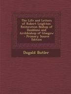 The Life and Letters of Robert Leighton: Restoration Bishop of Dunblane and Archbishop of Glasgow - Primary Source Edition di Dugald Butler edito da Nabu Press