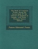 The Book of Common Praise, Being the Hymn Book of the Church of England in Canada, with Notes - Primary Source Edition di James Edmund Jones edito da Nabu Press