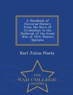 A Handbook Of Universal History From The Dawn Of Civilization To The Outbreak Of The Great War Of 1914 di Karl Julius Ploetz edito da War College Series