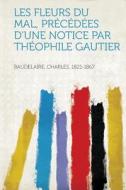 Les Fleurs Du Mal, Precedees D'Une Notice Par Theophile Gautier edito da HardPress Publishing