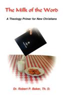 The Millk of the Word: A Theology Primer for New Christians di Robert P. Baker edito da AUTHORHOUSE