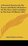 A Practical Treatise On The Powers And Duties Of Justices Of The Peace And Constables, In The State Of Illinois (1855) di Elijah Middlebrook Haines edito da Kessinger Publishing, Llc