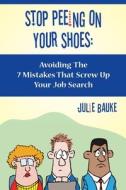 Stop Peeing on Your Shoes: Avoiding the 7 Mistakes That Screw Up Your Job Search di Julie Bauke edito da Booksurge Publishing