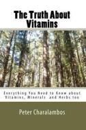The Truth about Vitamins: Everything You Need to Know.....Supplements and Herbs Too di Peter Charalambos edito da Createspace