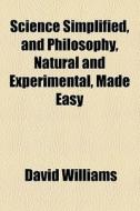 Science Simplified, And Philosophy, Natural And Experimental, Made Easy di David Williams edito da General Books Llc