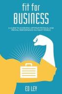 Fit for Business: A Guide to Optimum Physical and Mental Performance di Ed Ley edito da Createspace