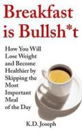 Breakfast Is Bullsh*t: How You Will Lose Weight and Become Healthier by Skipping the Most Important Meal of the Day di K. D. Joseph edito da Createspace