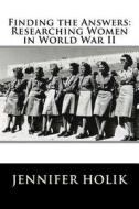 Finding the Answers: Researching Women in World War II di Jennifer Holik edito da World War II Research and Writing Center